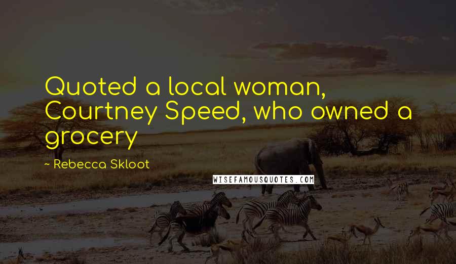 Rebecca Skloot Quotes: Quoted a local woman, Courtney Speed, who owned a grocery