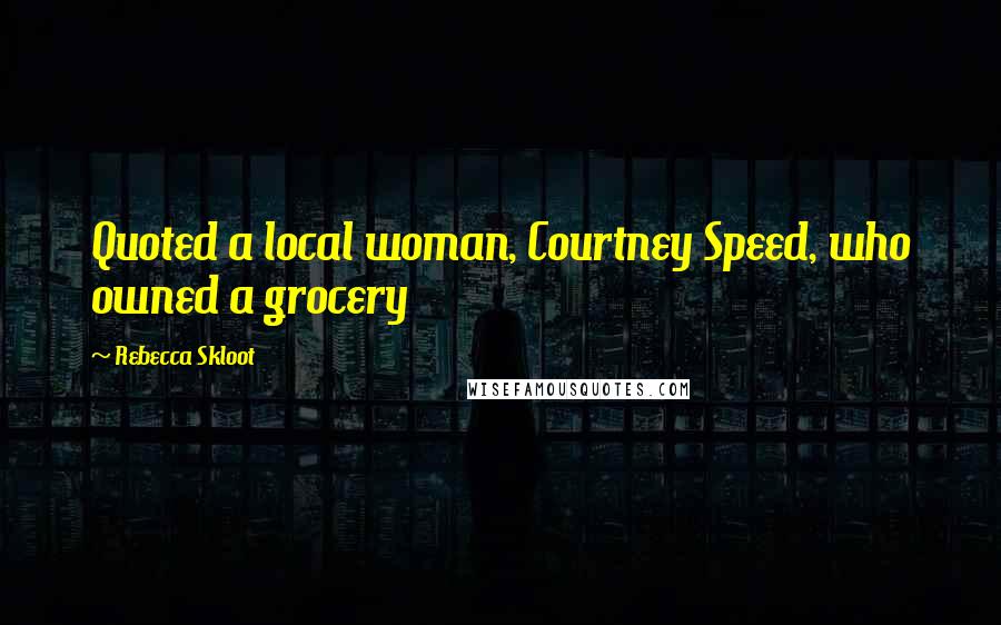 Rebecca Skloot Quotes: Quoted a local woman, Courtney Speed, who owned a grocery