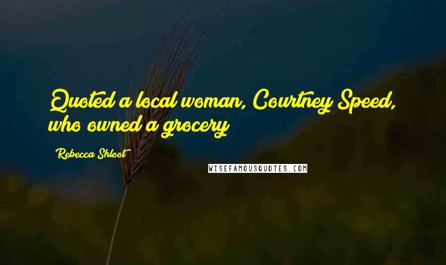 Rebecca Skloot Quotes: Quoted a local woman, Courtney Speed, who owned a grocery