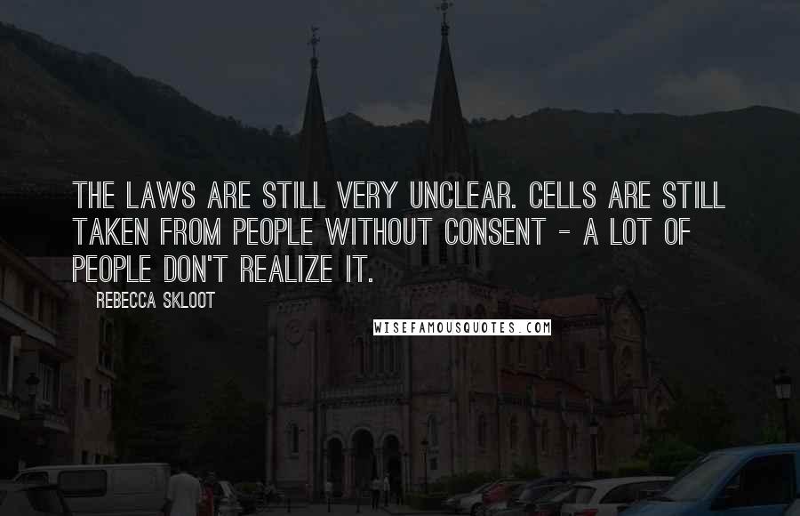 Rebecca Skloot Quotes: The laws are still very unclear. Cells are still taken from people without consent - a lot of people don't realize it.
