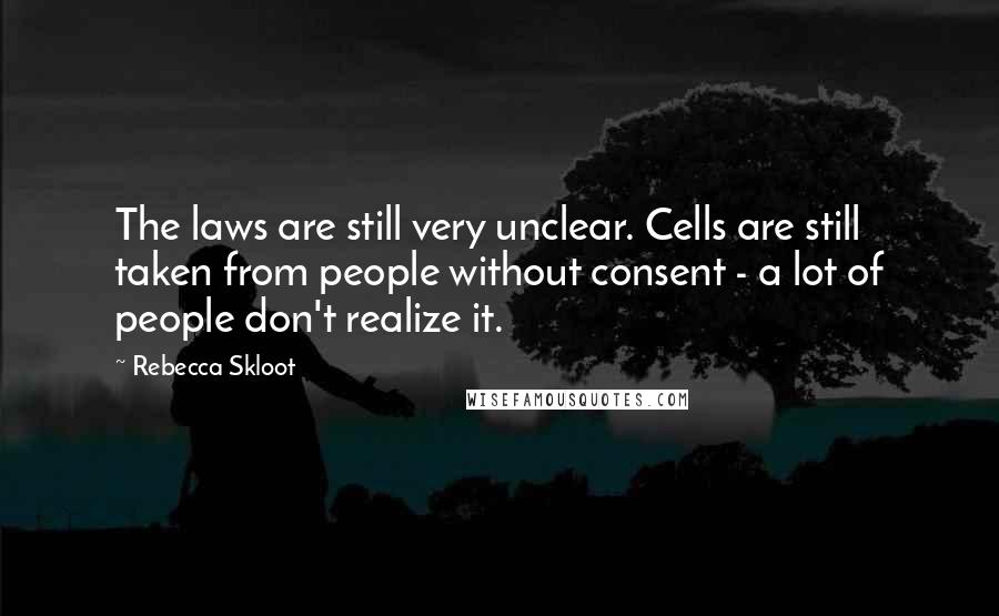 Rebecca Skloot Quotes: The laws are still very unclear. Cells are still taken from people without consent - a lot of people don't realize it.