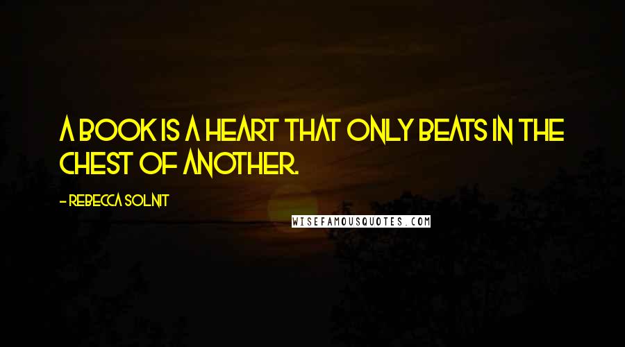 Rebecca Solnit Quotes: A book is a heart that only beats in the chest of another.