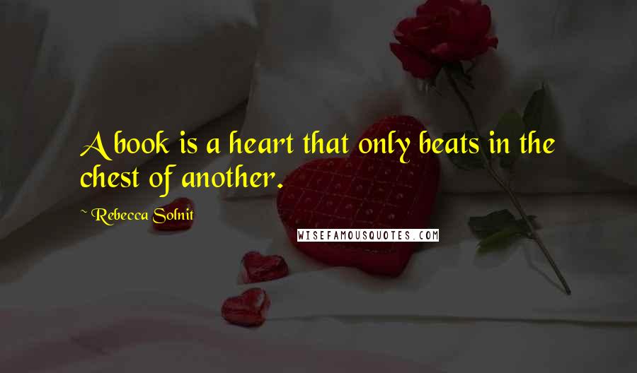 Rebecca Solnit Quotes: A book is a heart that only beats in the chest of another.