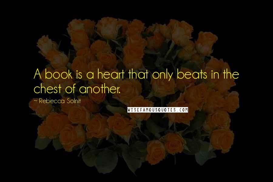 Rebecca Solnit Quotes: A book is a heart that only beats in the chest of another.