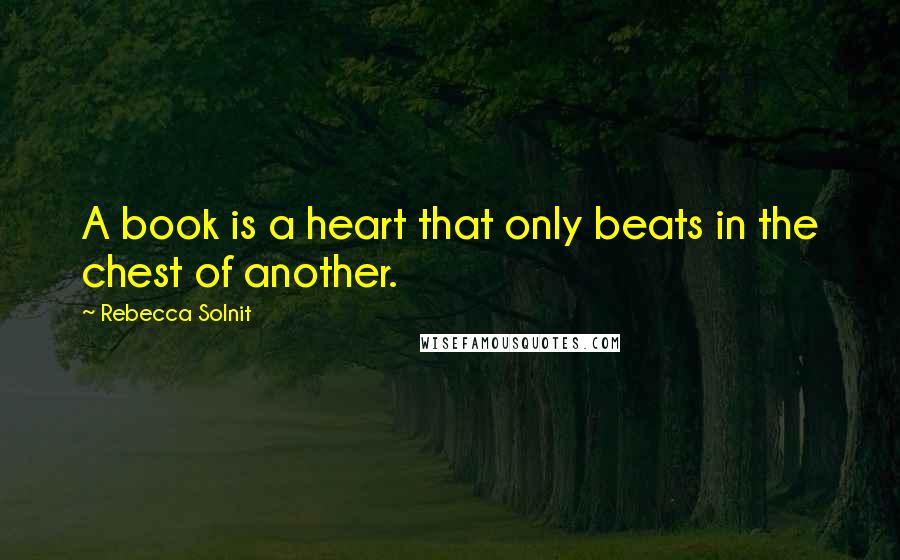 Rebecca Solnit Quotes: A book is a heart that only beats in the chest of another.