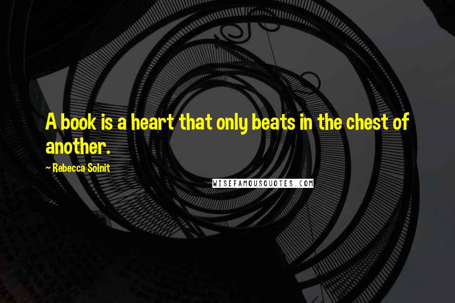 Rebecca Solnit Quotes: A book is a heart that only beats in the chest of another.