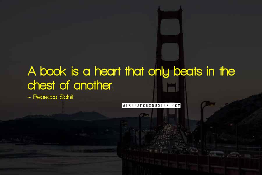 Rebecca Solnit Quotes: A book is a heart that only beats in the chest of another.