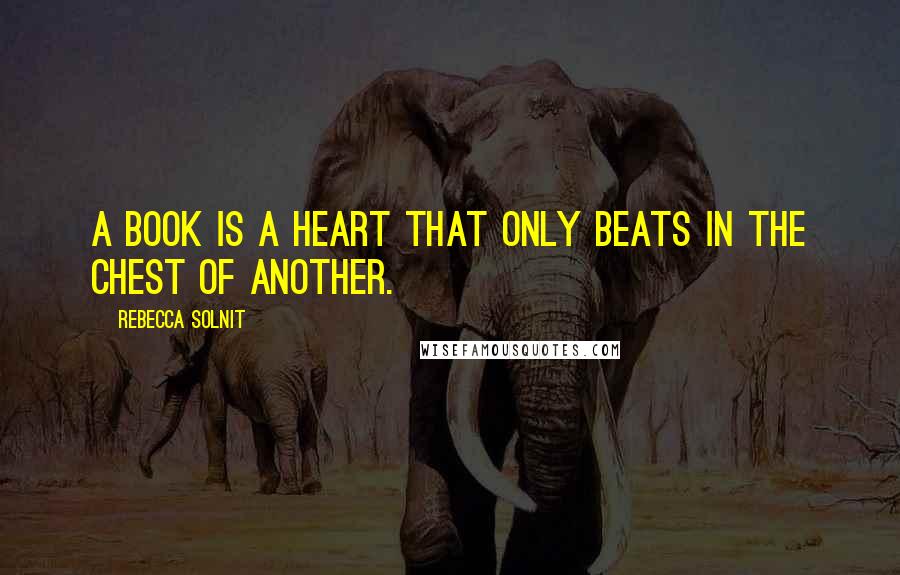 Rebecca Solnit Quotes: A book is a heart that only beats in the chest of another.