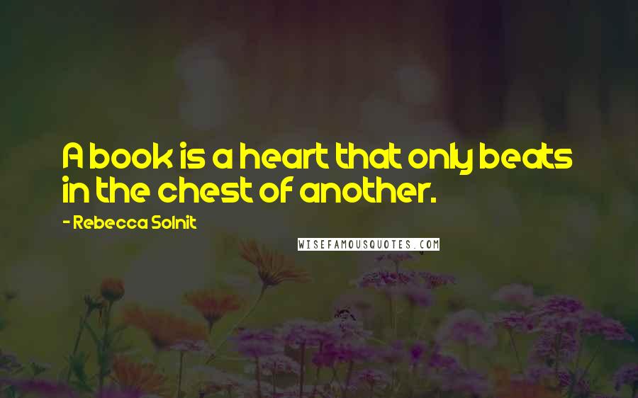 Rebecca Solnit Quotes: A book is a heart that only beats in the chest of another.