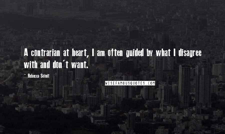 Rebecca Solnit Quotes: A contrarian at heart, I am often guided by what I disagree with and don't want.