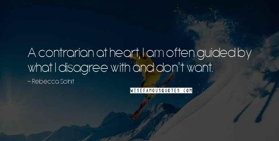 Rebecca Solnit Quotes: A contrarian at heart, I am often guided by what I disagree with and don't want.