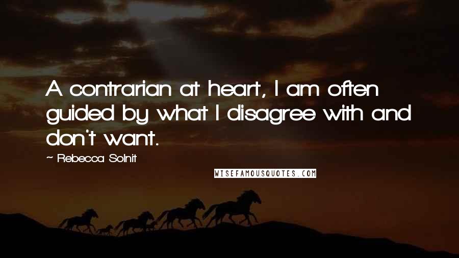 Rebecca Solnit Quotes: A contrarian at heart, I am often guided by what I disagree with and don't want.
