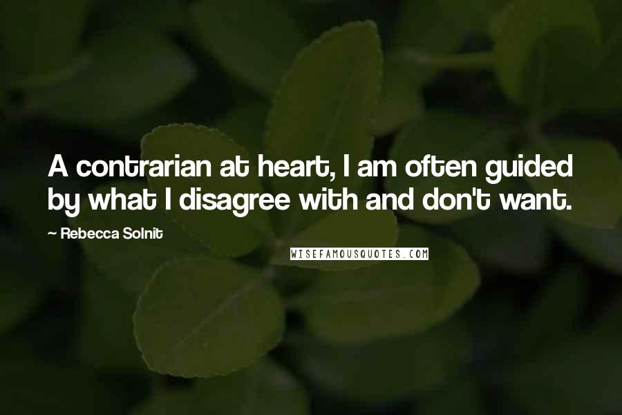 Rebecca Solnit Quotes: A contrarian at heart, I am often guided by what I disagree with and don't want.