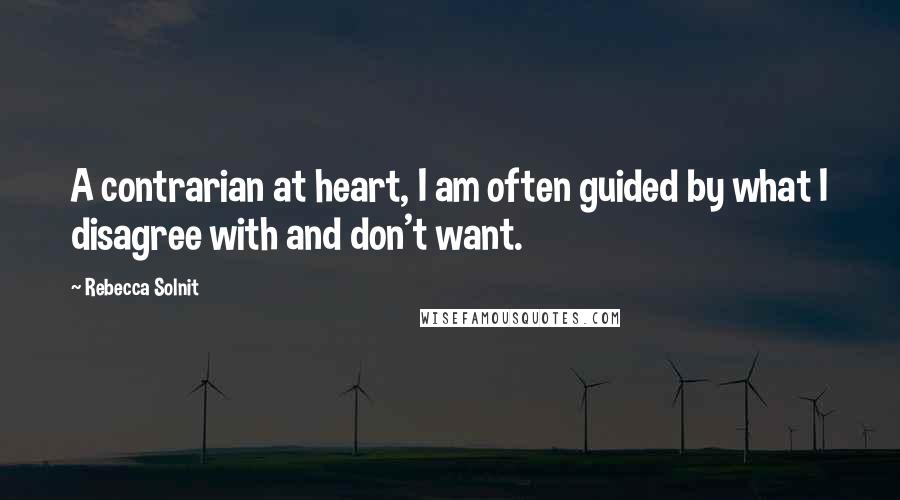 Rebecca Solnit Quotes: A contrarian at heart, I am often guided by what I disagree with and don't want.