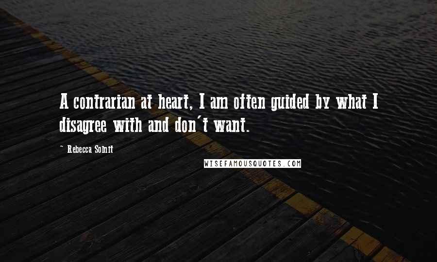 Rebecca Solnit Quotes: A contrarian at heart, I am often guided by what I disagree with and don't want.