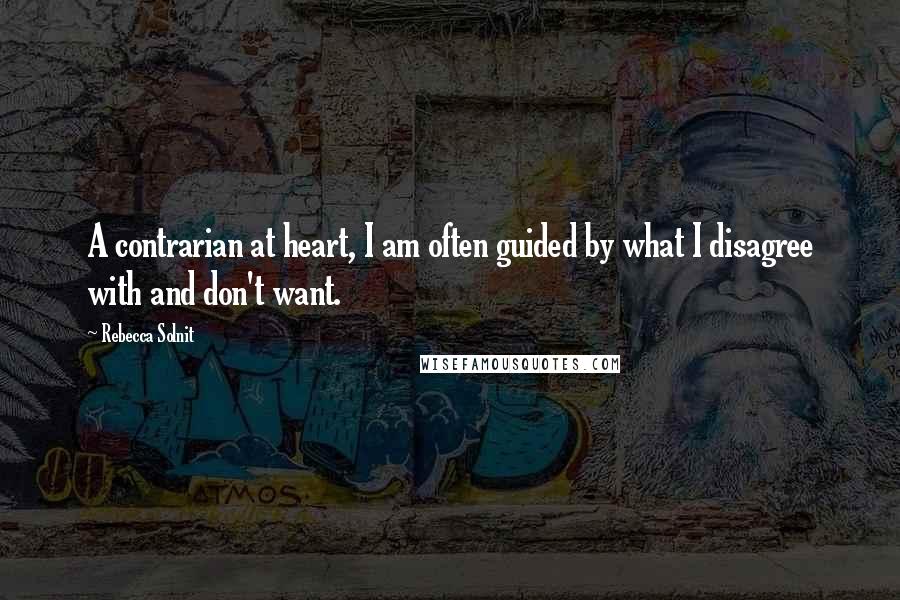 Rebecca Solnit Quotes: A contrarian at heart, I am often guided by what I disagree with and don't want.