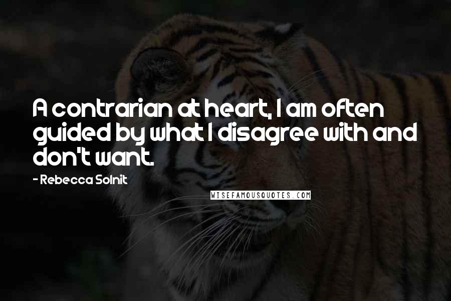 Rebecca Solnit Quotes: A contrarian at heart, I am often guided by what I disagree with and don't want.