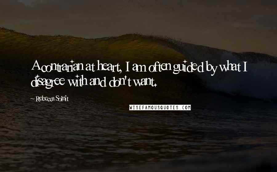Rebecca Solnit Quotes: A contrarian at heart, I am often guided by what I disagree with and don't want.