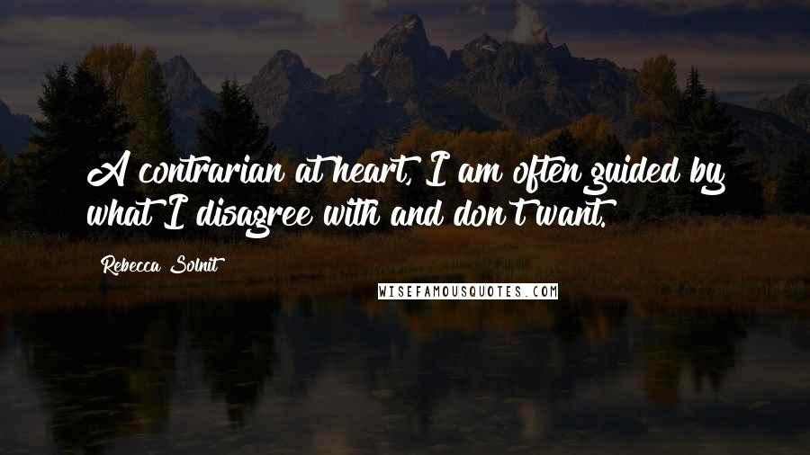 Rebecca Solnit Quotes: A contrarian at heart, I am often guided by what I disagree with and don't want.