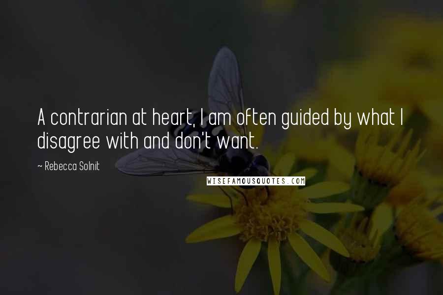 Rebecca Solnit Quotes: A contrarian at heart, I am often guided by what I disagree with and don't want.