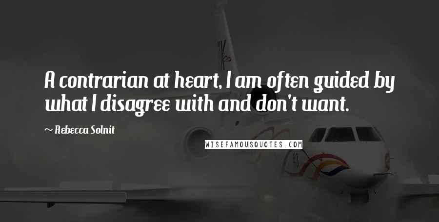 Rebecca Solnit Quotes: A contrarian at heart, I am often guided by what I disagree with and don't want.