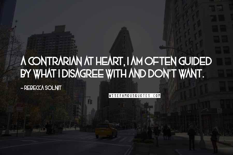 Rebecca Solnit Quotes: A contrarian at heart, I am often guided by what I disagree with and don't want.