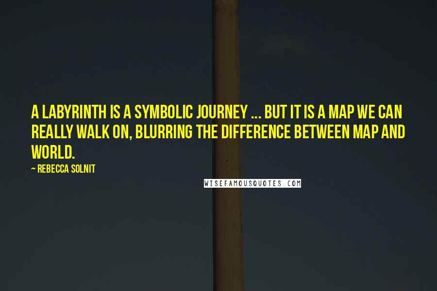 Rebecca Solnit Quotes: A labyrinth is a symbolic journey ... but it is a map we can really walk on, blurring the difference between map and world.