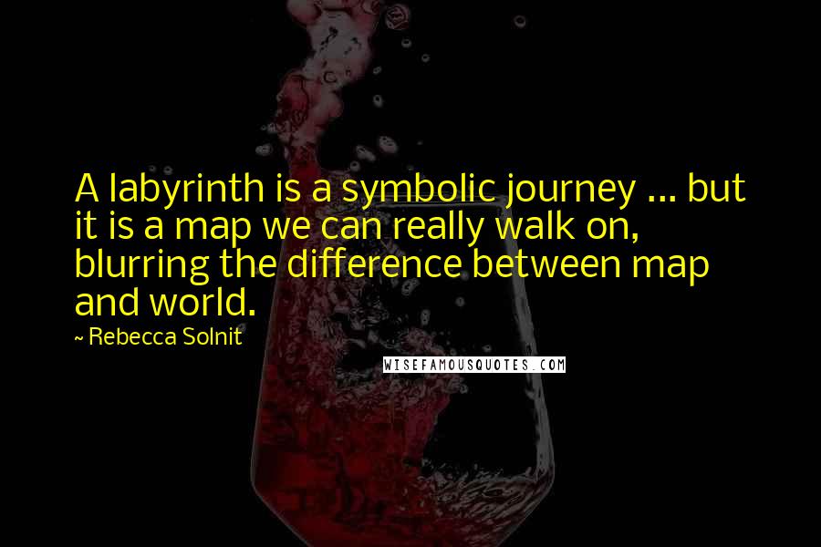 Rebecca Solnit Quotes: A labyrinth is a symbolic journey ... but it is a map we can really walk on, blurring the difference between map and world.