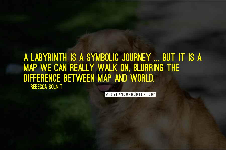 Rebecca Solnit Quotes: A labyrinth is a symbolic journey ... but it is a map we can really walk on, blurring the difference between map and world.