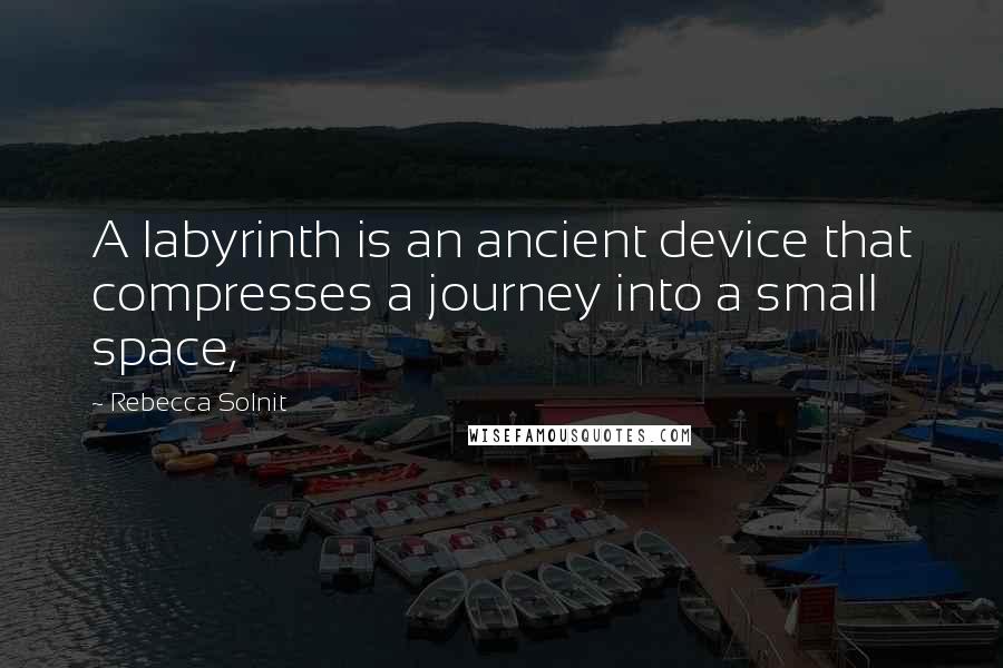 Rebecca Solnit Quotes: A labyrinth is an ancient device that compresses a journey into a small space,