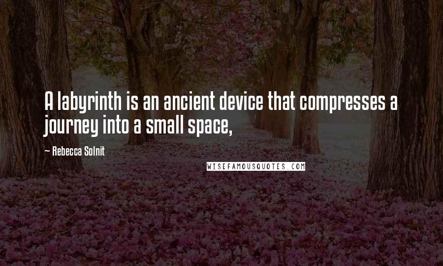 Rebecca Solnit Quotes: A labyrinth is an ancient device that compresses a journey into a small space,