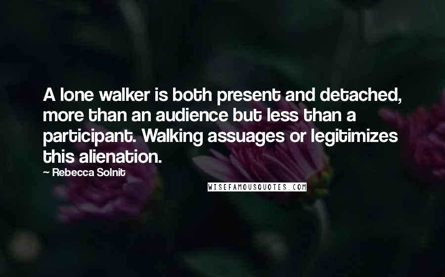 Rebecca Solnit Quotes: A lone walker is both present and detached, more than an audience but less than a participant. Walking assuages or legitimizes this alienation.