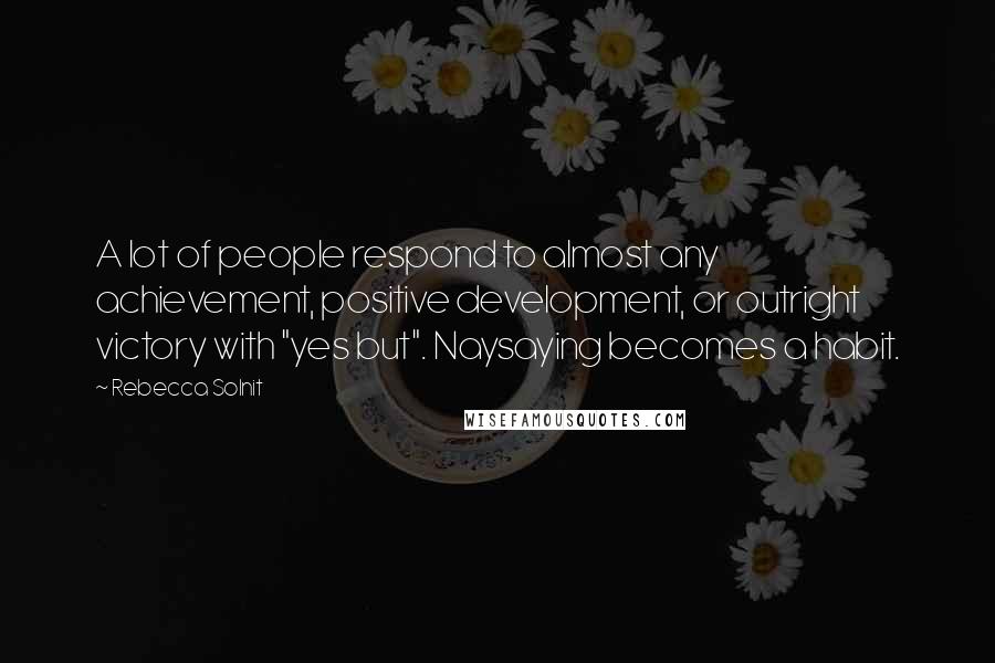 Rebecca Solnit Quotes: A lot of people respond to almost any achievement, positive development, or outright victory with "yes but". Naysaying becomes a habit.