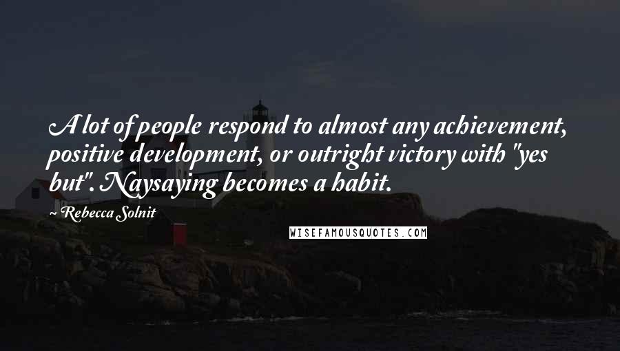 Rebecca Solnit Quotes: A lot of people respond to almost any achievement, positive development, or outright victory with "yes but". Naysaying becomes a habit.