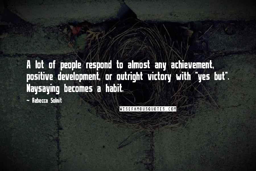 Rebecca Solnit Quotes: A lot of people respond to almost any achievement, positive development, or outright victory with "yes but". Naysaying becomes a habit.