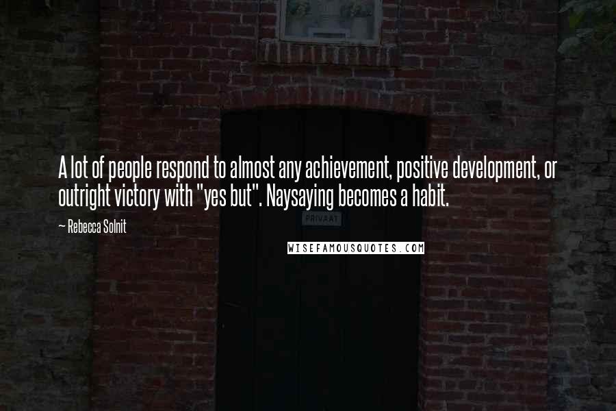 Rebecca Solnit Quotes: A lot of people respond to almost any achievement, positive development, or outright victory with "yes but". Naysaying becomes a habit.