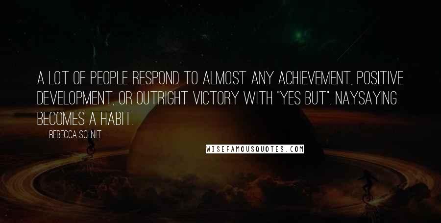 Rebecca Solnit Quotes: A lot of people respond to almost any achievement, positive development, or outright victory with "yes but". Naysaying becomes a habit.