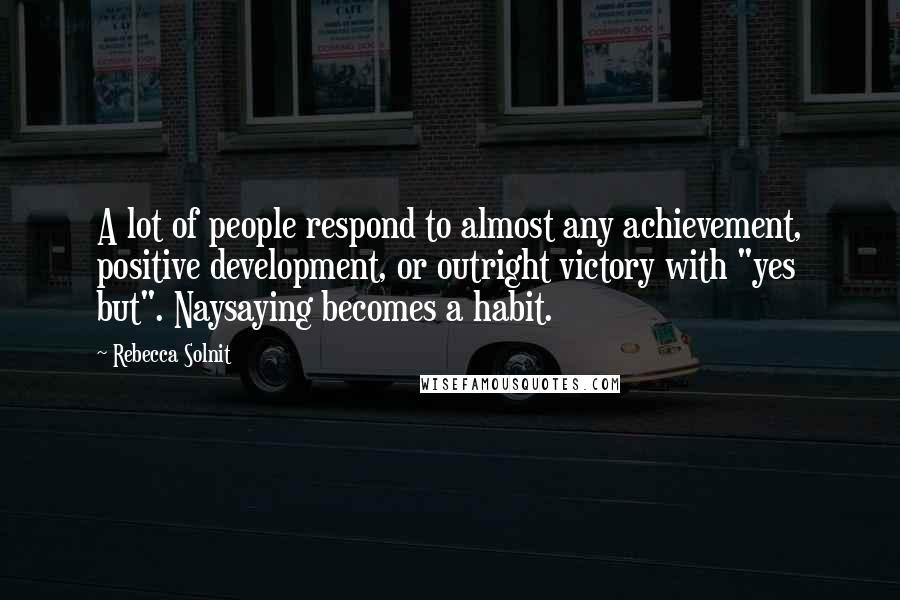 Rebecca Solnit Quotes: A lot of people respond to almost any achievement, positive development, or outright victory with "yes but". Naysaying becomes a habit.