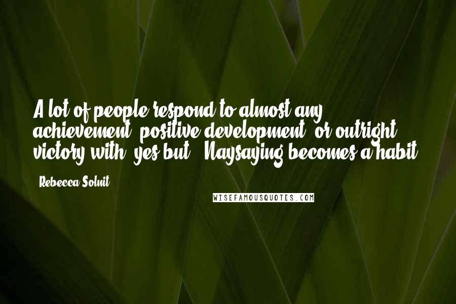 Rebecca Solnit Quotes: A lot of people respond to almost any achievement, positive development, or outright victory with "yes but". Naysaying becomes a habit.