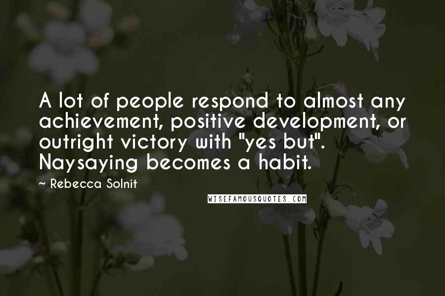 Rebecca Solnit Quotes: A lot of people respond to almost any achievement, positive development, or outright victory with "yes but". Naysaying becomes a habit.