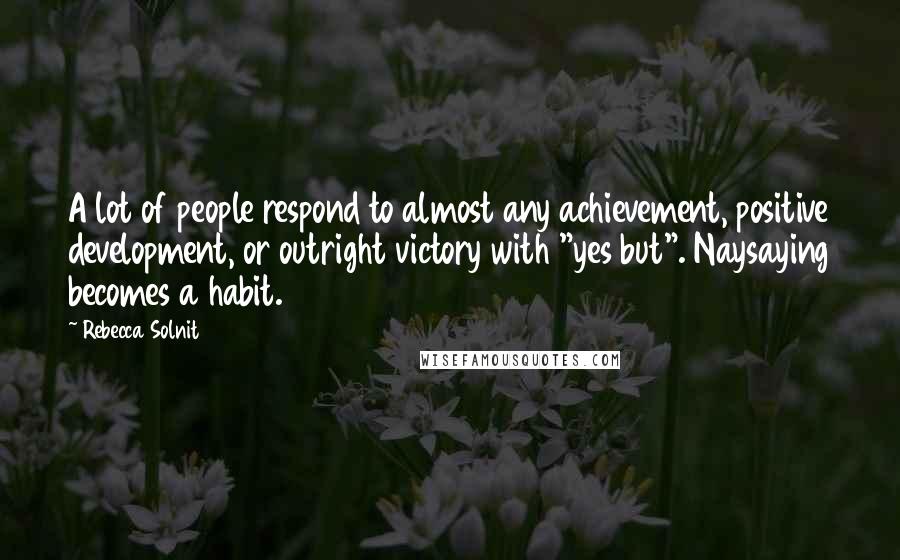 Rebecca Solnit Quotes: A lot of people respond to almost any achievement, positive development, or outright victory with "yes but". Naysaying becomes a habit.