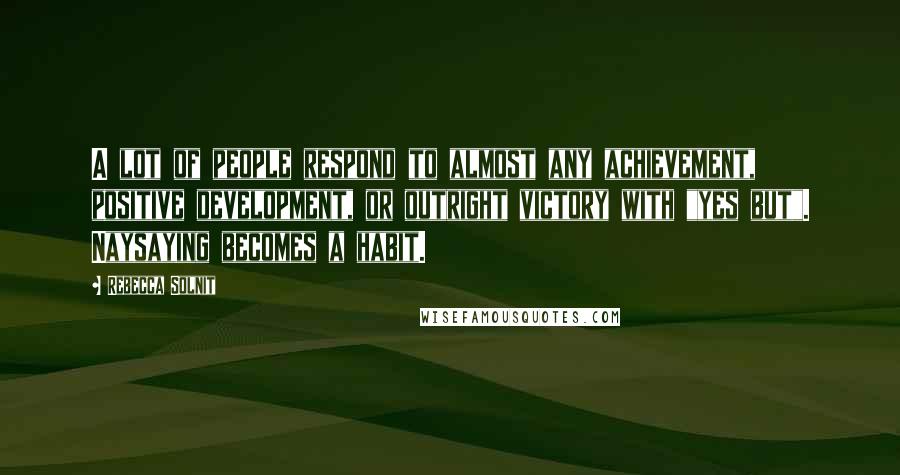 Rebecca Solnit Quotes: A lot of people respond to almost any achievement, positive development, or outright victory with "yes but". Naysaying becomes a habit.