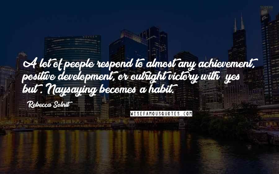 Rebecca Solnit Quotes: A lot of people respond to almost any achievement, positive development, or outright victory with "yes but". Naysaying becomes a habit.