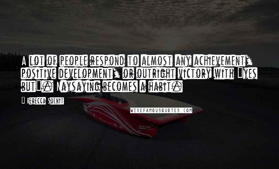 Rebecca Solnit Quotes: A lot of people respond to almost any achievement, positive development, or outright victory with "yes but". Naysaying becomes a habit.