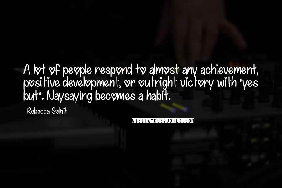 Rebecca Solnit Quotes: A lot of people respond to almost any achievement, positive development, or outright victory with "yes but". Naysaying becomes a habit.