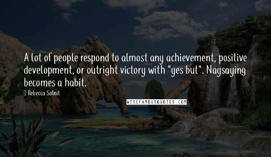 Rebecca Solnit Quotes: A lot of people respond to almost any achievement, positive development, or outright victory with "yes but". Naysaying becomes a habit.
