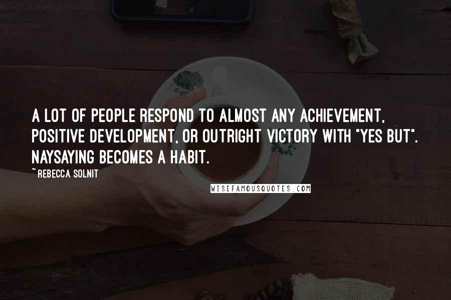 Rebecca Solnit Quotes: A lot of people respond to almost any achievement, positive development, or outright victory with "yes but". Naysaying becomes a habit.