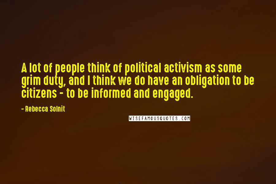 Rebecca Solnit Quotes: A lot of people think of political activism as some grim duty, and I think we do have an obligation to be citizens - to be informed and engaged.