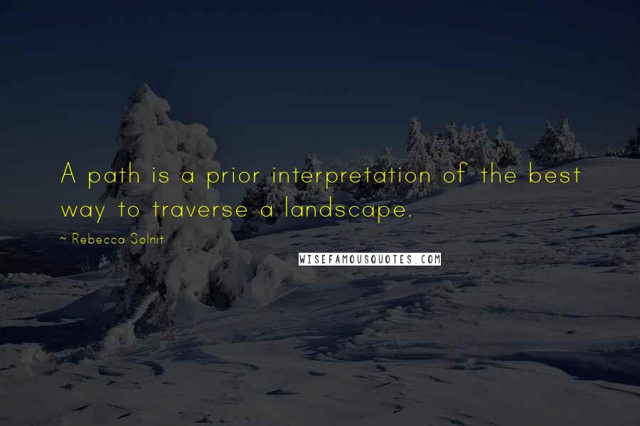 Rebecca Solnit Quotes: A path is a prior interpretation of the best way to traverse a landscape.