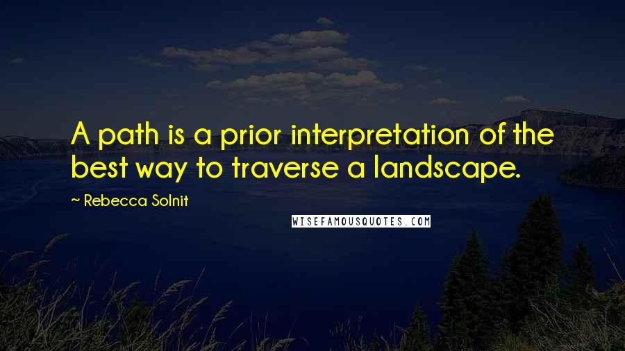 Rebecca Solnit Quotes: A path is a prior interpretation of the best way to traverse a landscape.